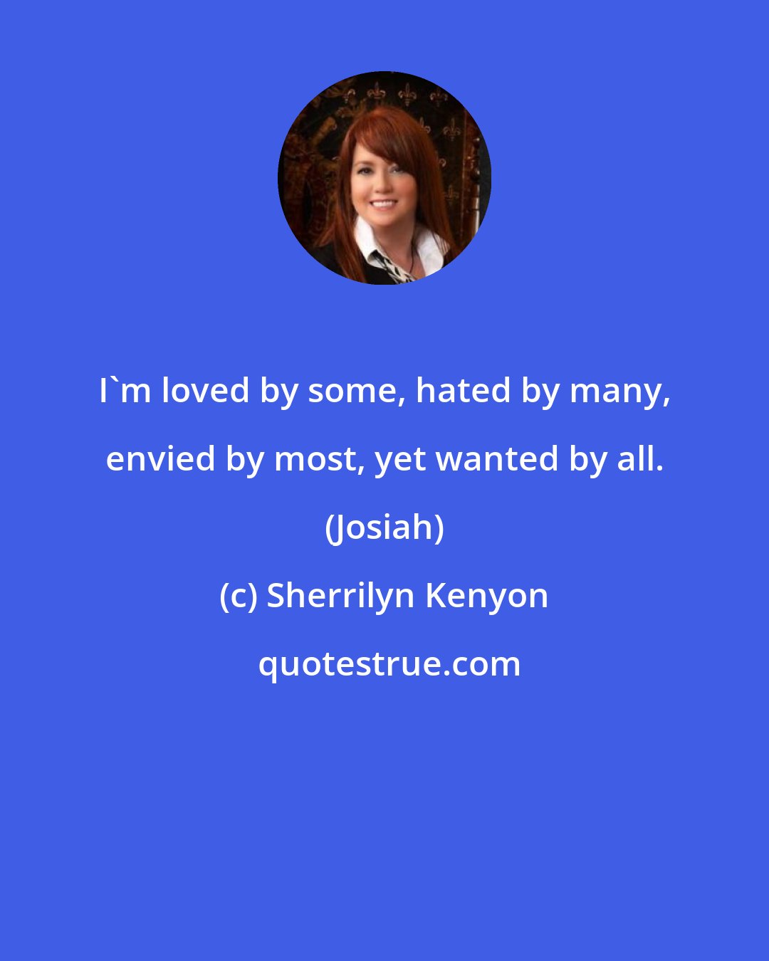 Sherrilyn Kenyon: I'm loved by some, hated by many, envied by most, yet wanted by all. (Josiah)