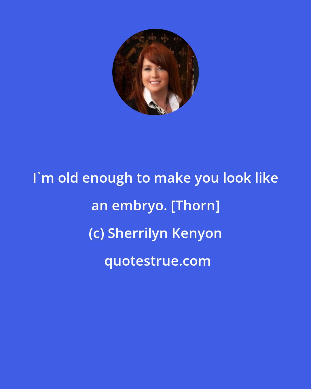 Sherrilyn Kenyon: I'm old enough to make you look like an embryo. [Thorn]