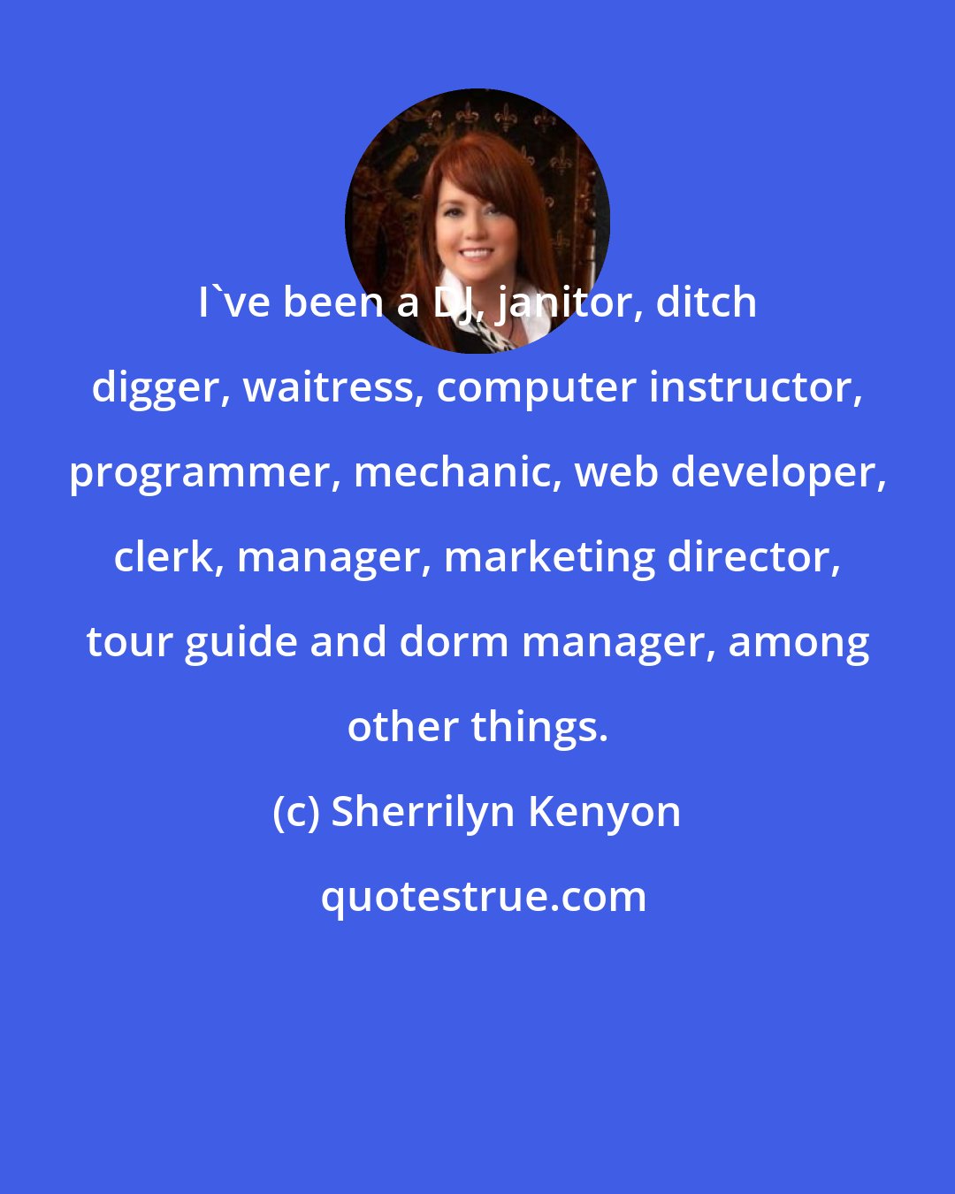 Sherrilyn Kenyon: I've been a DJ, janitor, ditch digger, waitress, computer instructor, programmer, mechanic, web developer, clerk, manager, marketing director, tour guide and dorm manager, among other things.