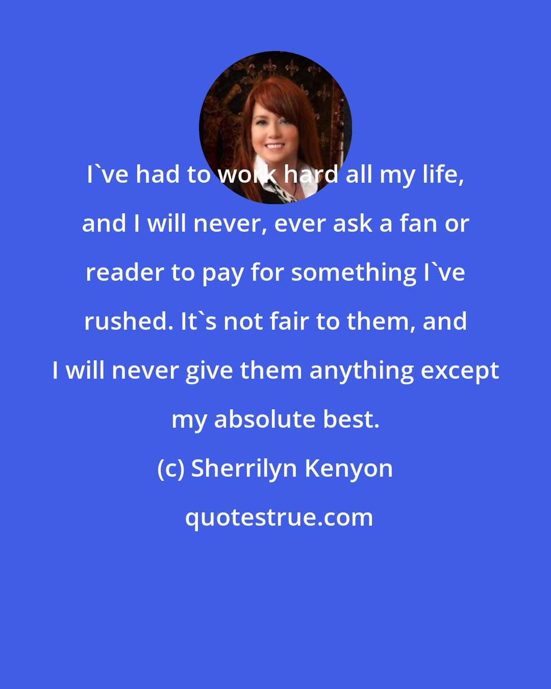 Sherrilyn Kenyon: I've had to work hard all my life, and I will never, ever ask a fan or reader to pay for something I've rushed. It's not fair to them, and I will never give them anything except my absolute best.