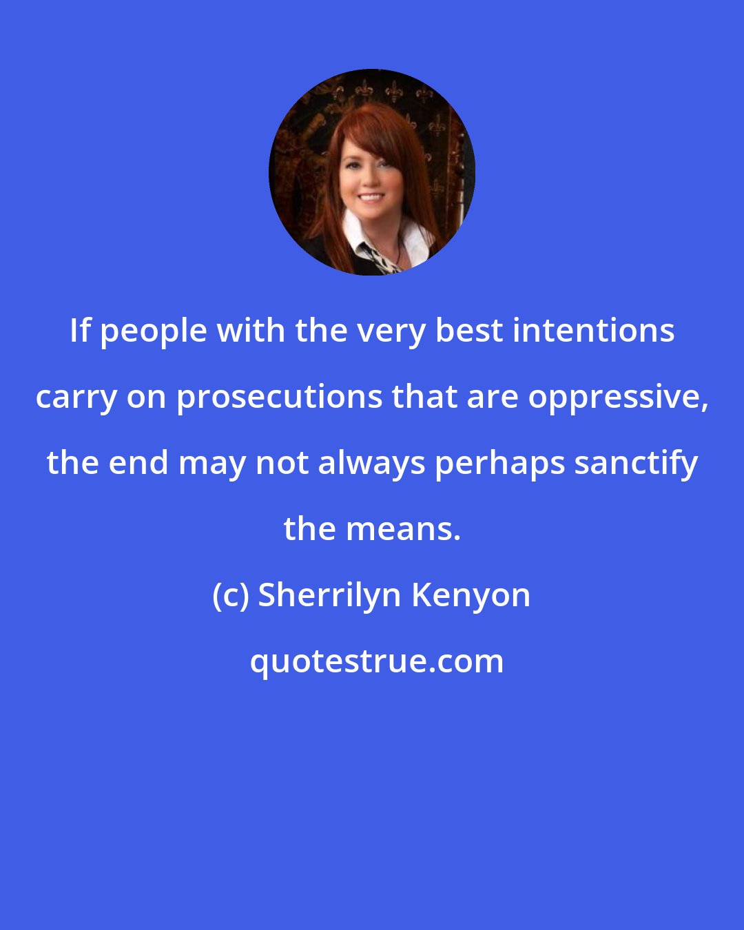 Sherrilyn Kenyon: If people with the very best intentions carry on prosecutions that are oppressive, the end may not always perhaps sanctify the means.