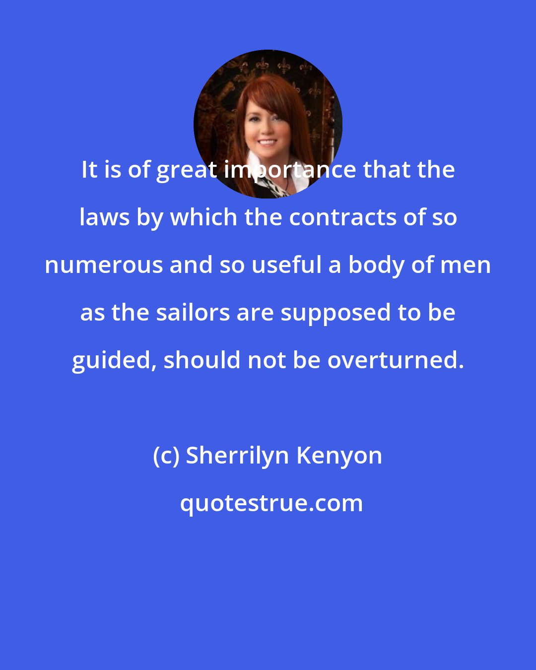 Sherrilyn Kenyon: It is of great importance that the laws by which the contracts of so numerous and so useful a body of men as the sailors are supposed to be guided, should not be overturned.