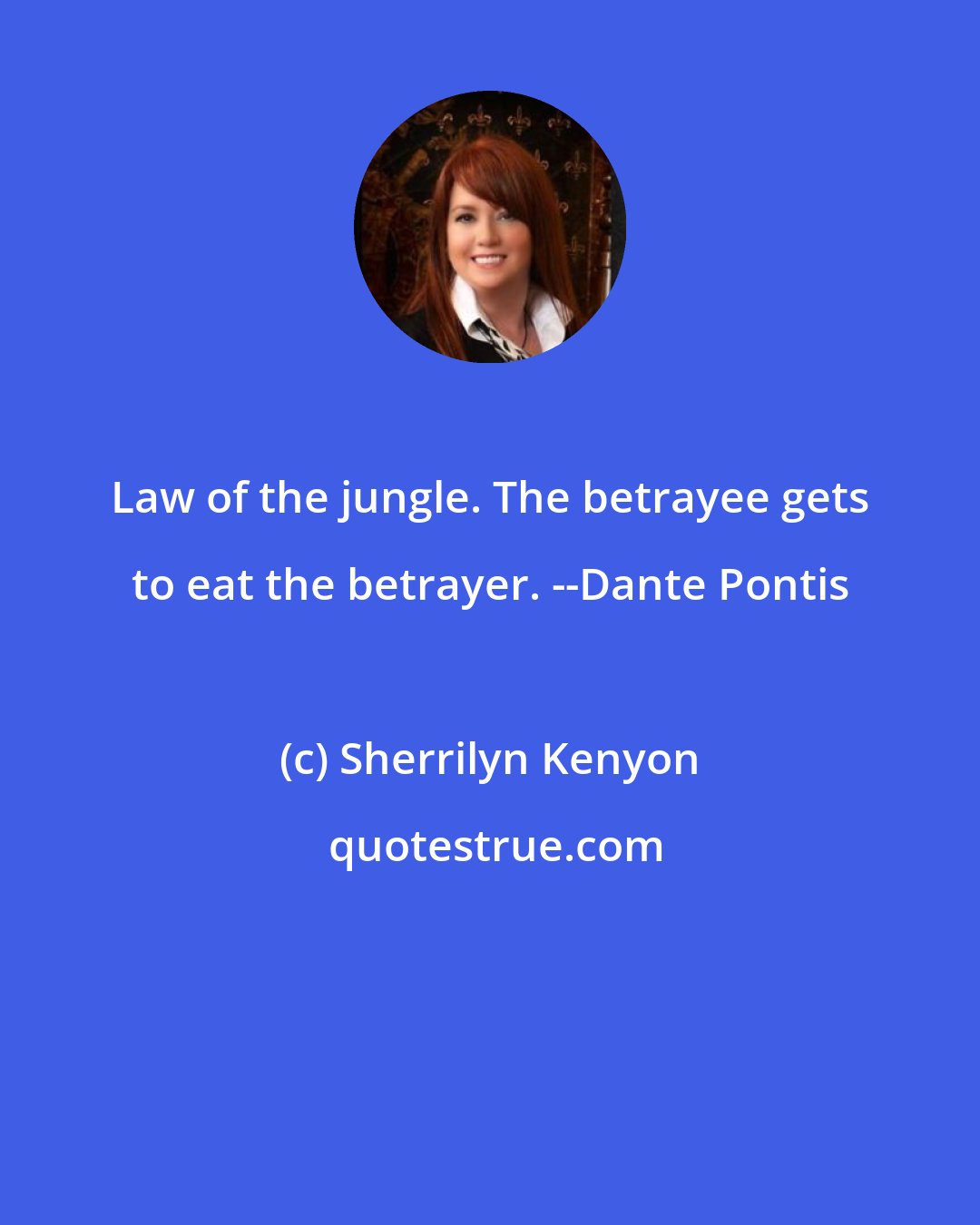 Sherrilyn Kenyon: Law of the jungle. The betrayee gets to eat the betrayer. --Dante Pontis