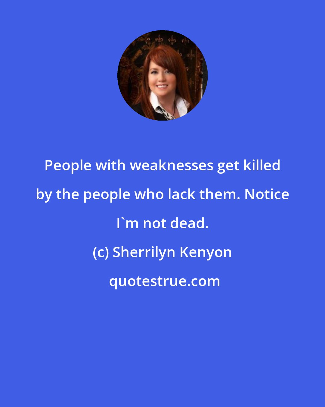 Sherrilyn Kenyon: People with weaknesses get killed by the people who lack them. Notice I'm not dead.