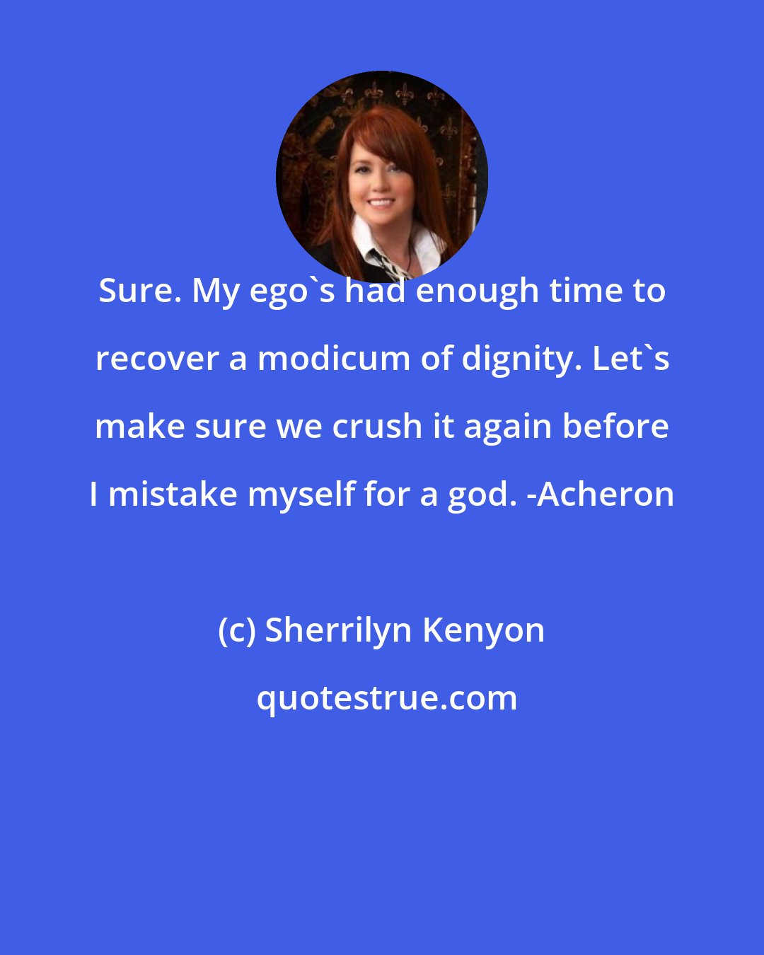 Sherrilyn Kenyon: Sure. My ego's had enough time to recover a modicum of dignity. Let's make sure we crush it again before I mistake myself for a god. -Acheron