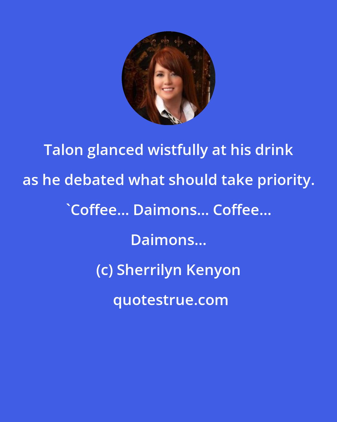 Sherrilyn Kenyon: Talon glanced wistfully at his drink as he debated what should take priority. 'Coffee... Daimons... Coffee... Daimons...