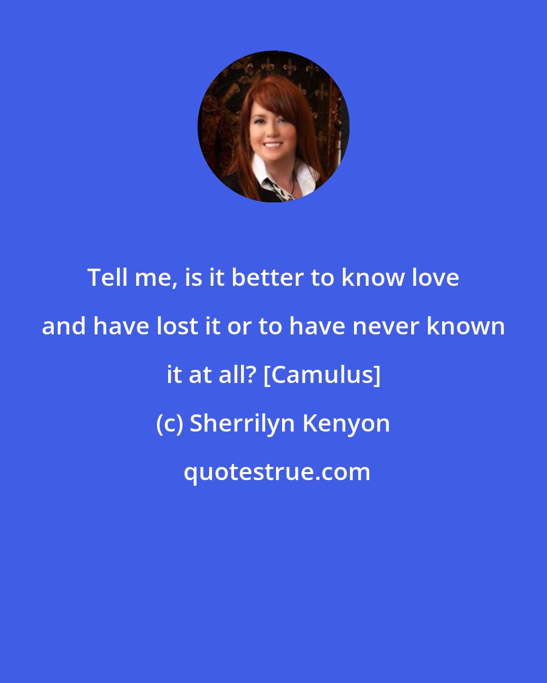 Sherrilyn Kenyon: Tell me, is it better to know love and have lost it or to have never known it at all? [Camulus]