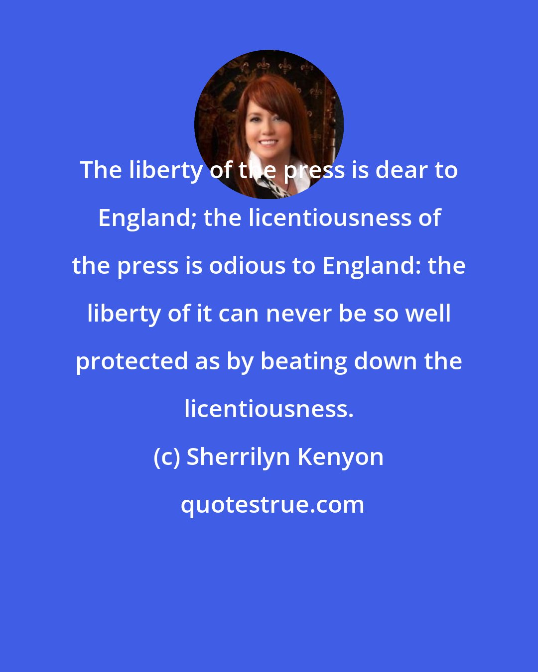 Sherrilyn Kenyon: The liberty of the press is dear to England; the licentiousness of the press is odious to England: the liberty of it can never be so well protected as by beating down the licentiousness.