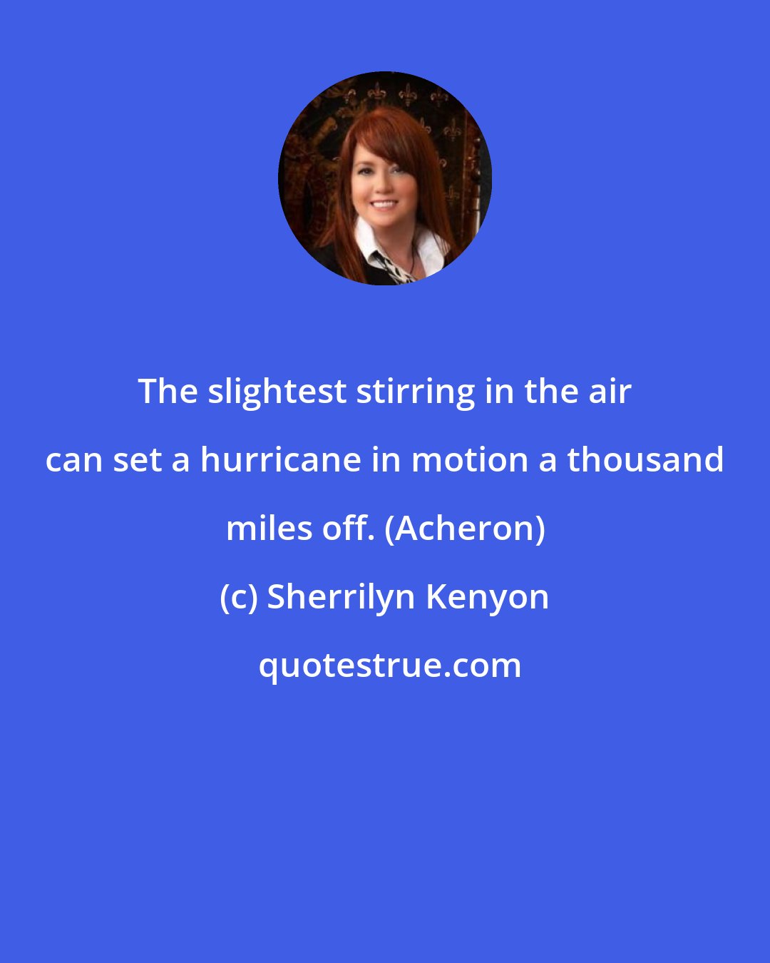 Sherrilyn Kenyon: The slightest stirring in the air can set a hurricane in motion a thousand miles off. (Acheron)