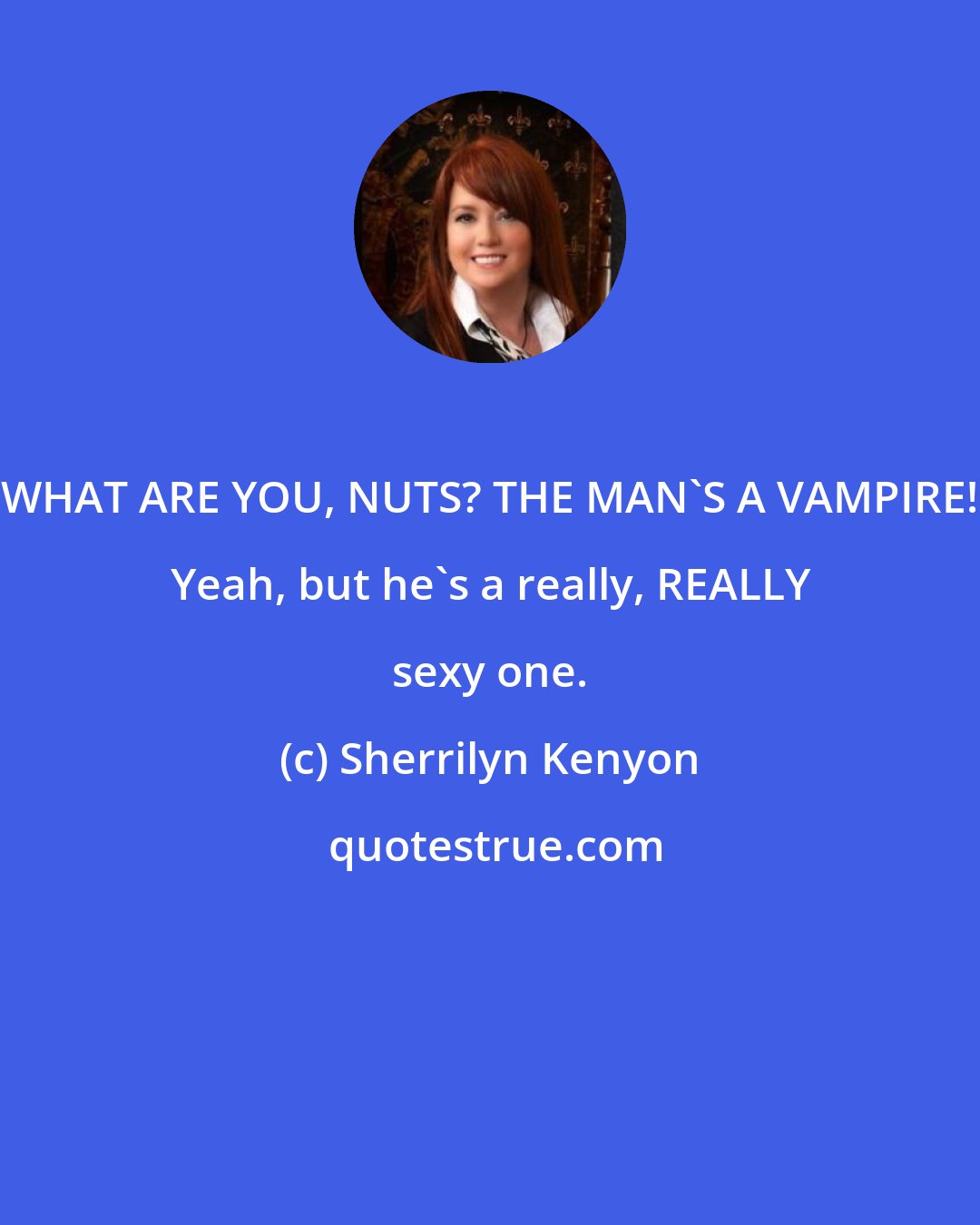 Sherrilyn Kenyon: WHAT ARE YOU, NUTS? THE MAN'S A VAMPIRE! Yeah, but he's a really, REALLY sexy one.