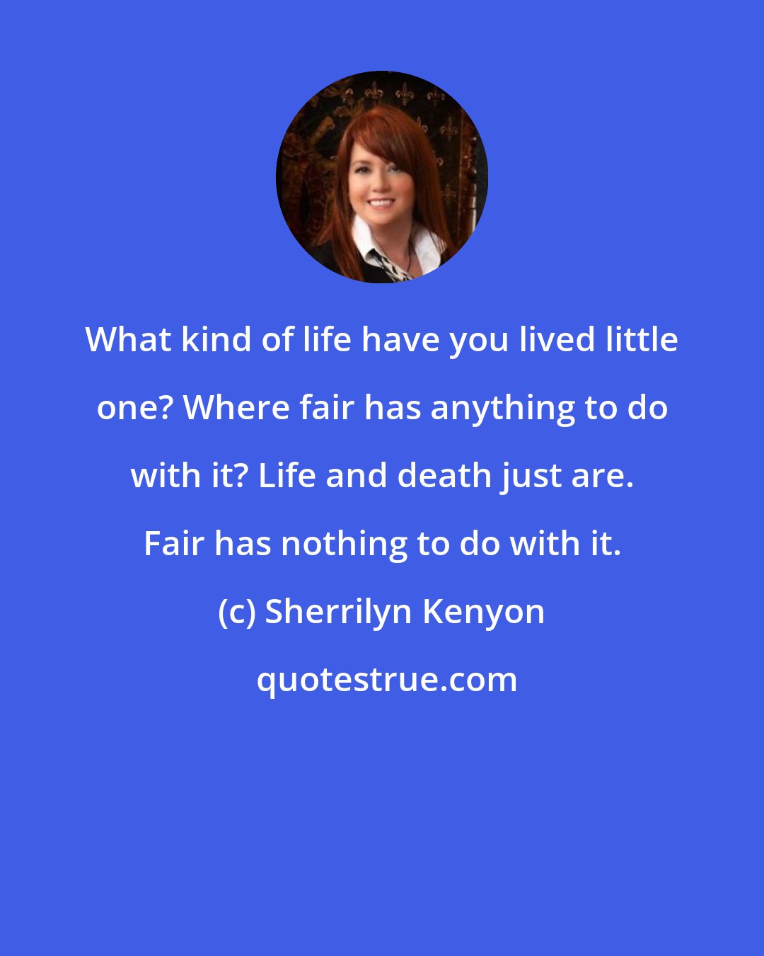 Sherrilyn Kenyon: What kind of life have you lived little one? Where fair has anything to do with it? Life and death just are. Fair has nothing to do with it.