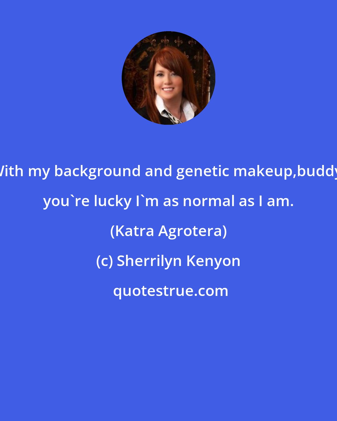 Sherrilyn Kenyon: With my background and genetic makeup,buddy, you're lucky I'm as normal as I am. (Katra Agrotera)