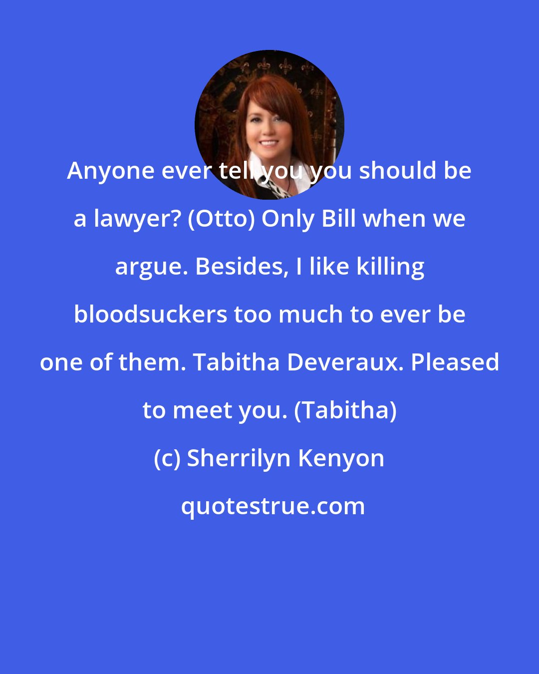 Sherrilyn Kenyon: Anyone ever tell you you should be a lawyer? (Otto) Only Bill when we argue. Besides, I like killing bloodsuckers too much to ever be one of them. Tabitha Deveraux. Pleased to meet you. (Tabitha)