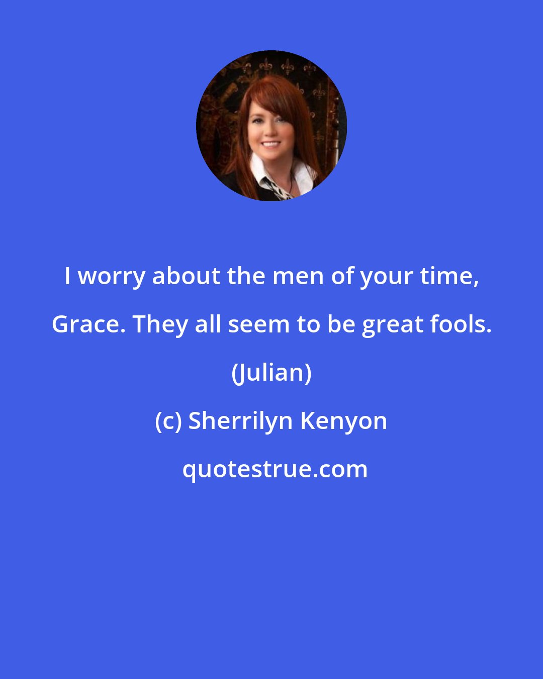 Sherrilyn Kenyon: I worry about the men of your time, Grace. They all seem to be great fools. (Julian)