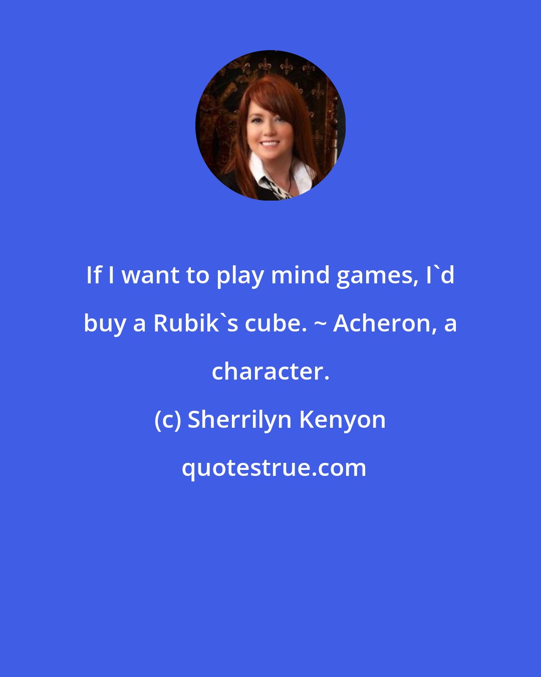 Sherrilyn Kenyon: If I want to play mind games, I'd buy a Rubik's cube. ~ Acheron, a character.