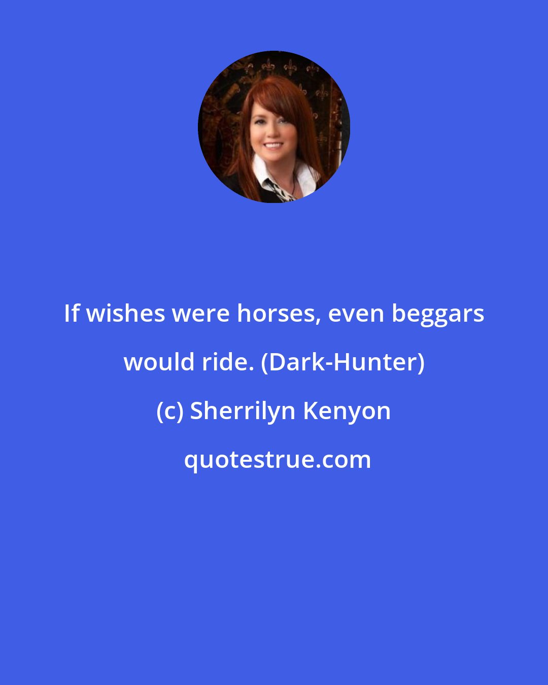 Sherrilyn Kenyon: If wishes were horses, even beggars would ride. (Dark-Hunter)