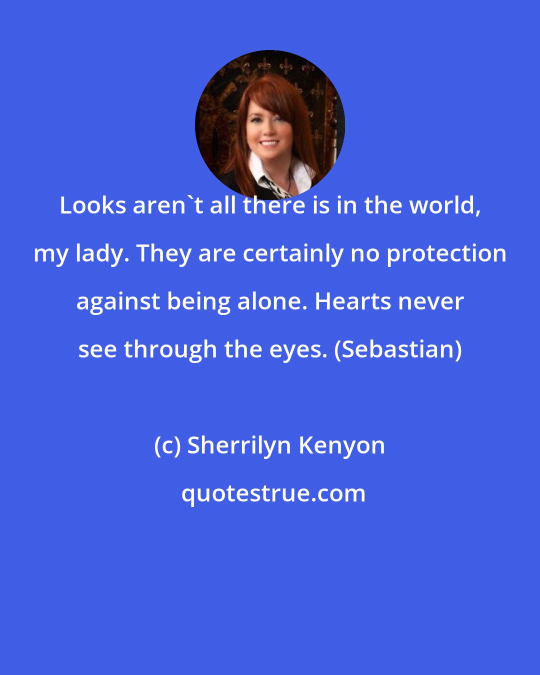 Sherrilyn Kenyon: Looks aren't all there is in the world, my lady. They are certainly no protection against being alone. Hearts never see through the eyes. (Sebastian)