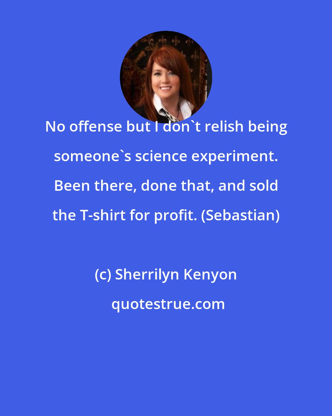 Sherrilyn Kenyon: No offense but I don't relish being someone's science experiment. Been there, done that, and sold the T-shirt for profit. (Sebastian)
