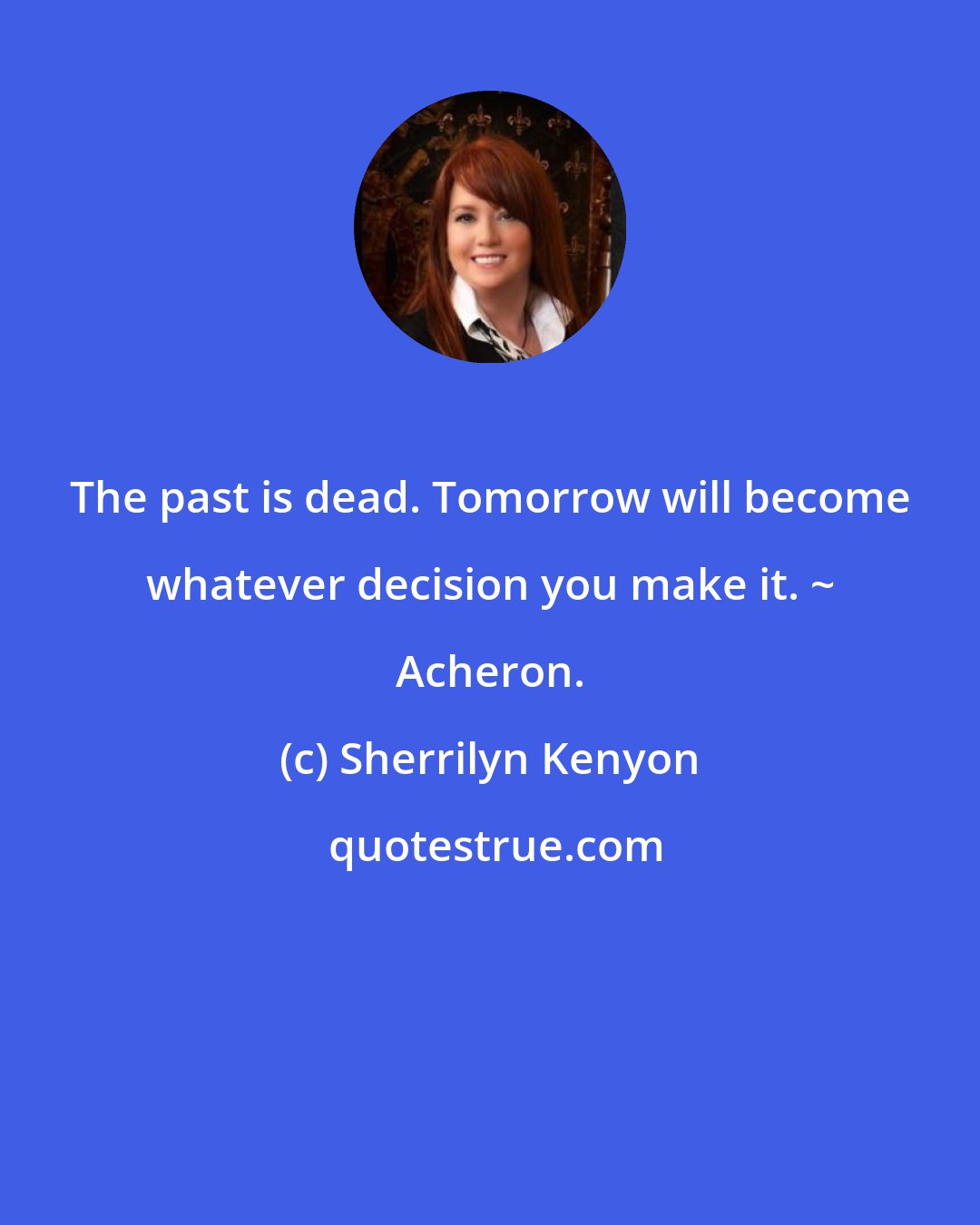 Sherrilyn Kenyon: The past is dead. Tomorrow will become whatever decision you make it. ~ Acheron.