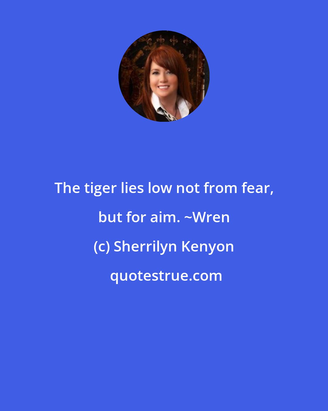 Sherrilyn Kenyon: The tiger lies low not from fear, but for aim. ~Wren