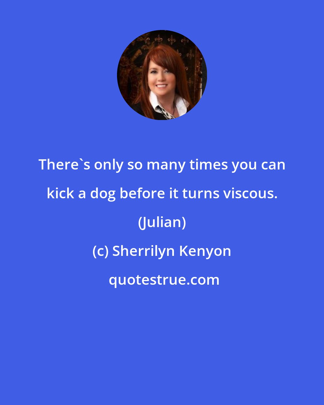 Sherrilyn Kenyon: There's only so many times you can kick a dog before it turns viscous. (Julian)