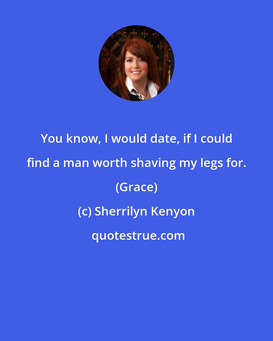 Sherrilyn Kenyon: You know, I would date, if I could find a man worth shaving my legs for. (Grace)