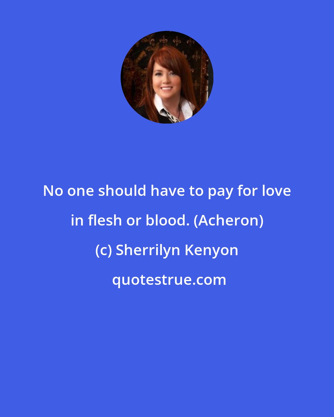 Sherrilyn Kenyon: No one should have to pay for love in flesh or blood. (Acheron)