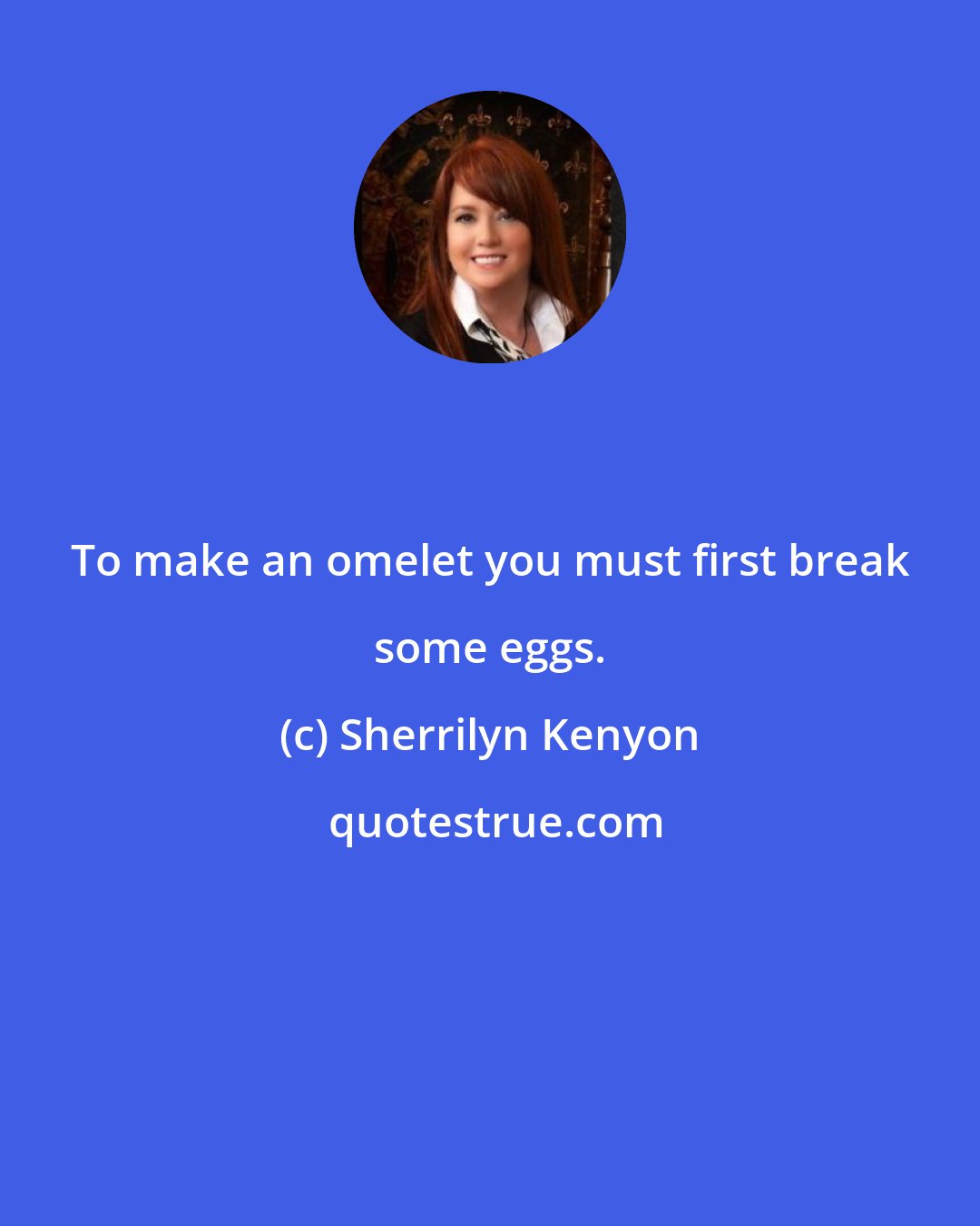 Sherrilyn Kenyon: To make an omelet you must first break some eggs.