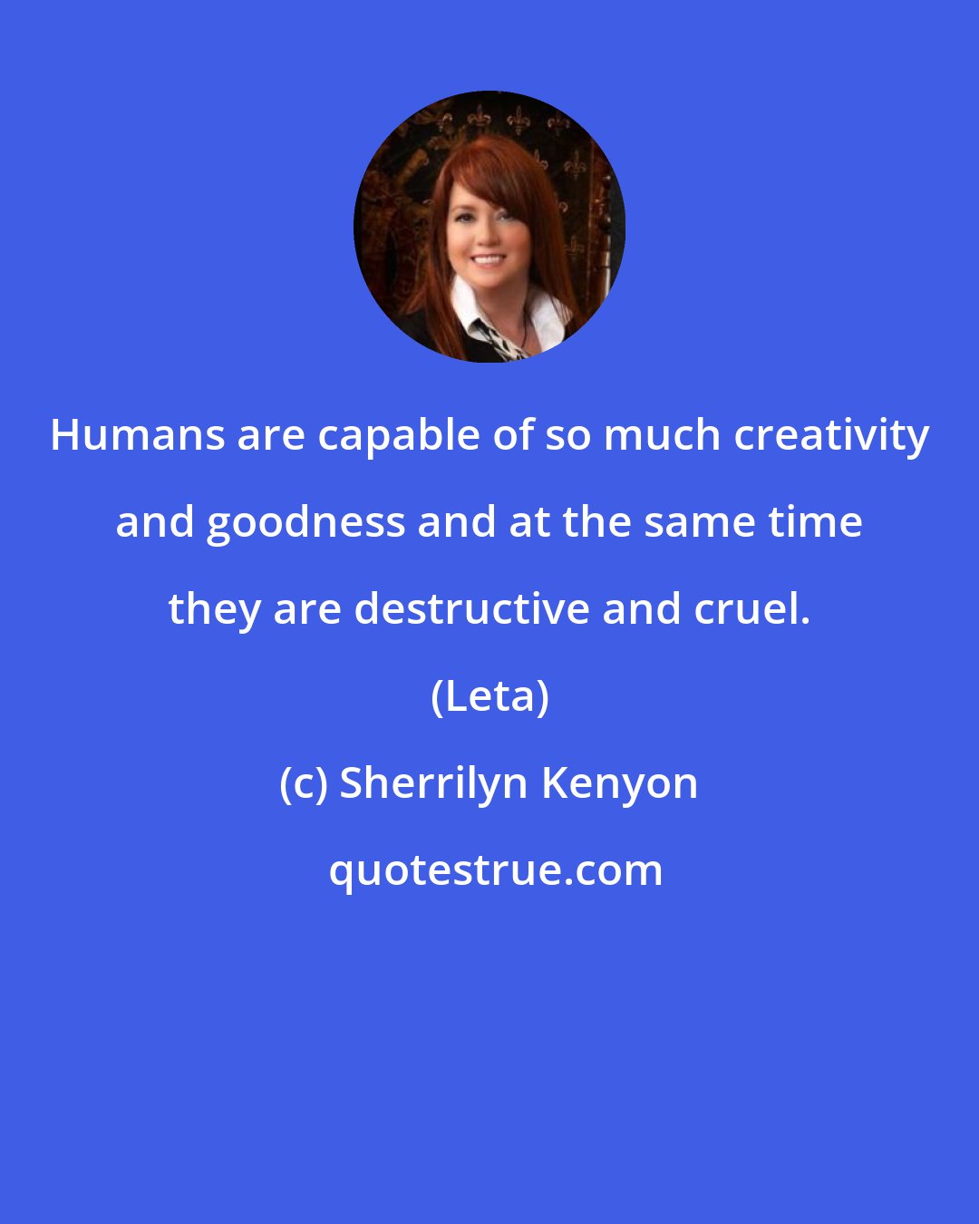 Sherrilyn Kenyon: Humans are capable of so much creativity and goodness and at the same time they are destructive and cruel. (Leta)