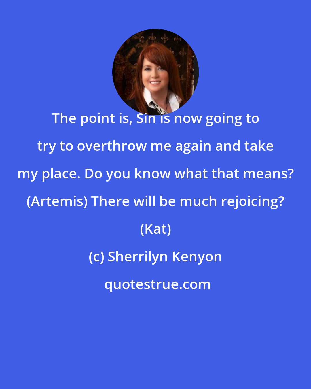 Sherrilyn Kenyon: The point is, Sin is now going to try to overthrow me again and take my place. Do you know what that means? (Artemis) There will be much rejoicing? (Kat)