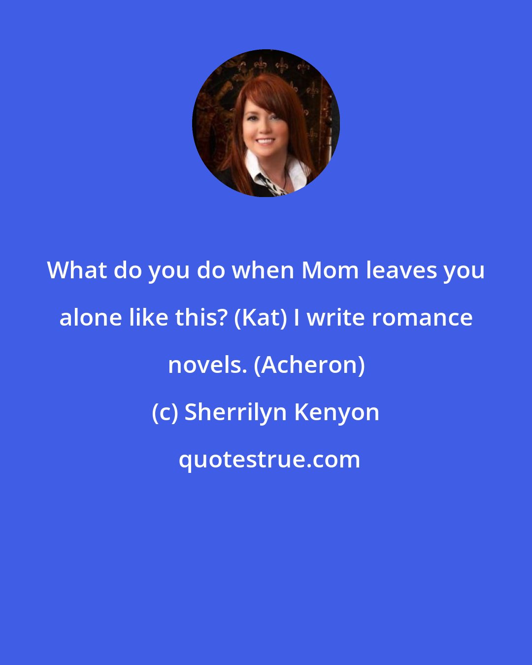 Sherrilyn Kenyon: What do you do when Mom leaves you alone like this? (Kat) I write romance novels. (Acheron)