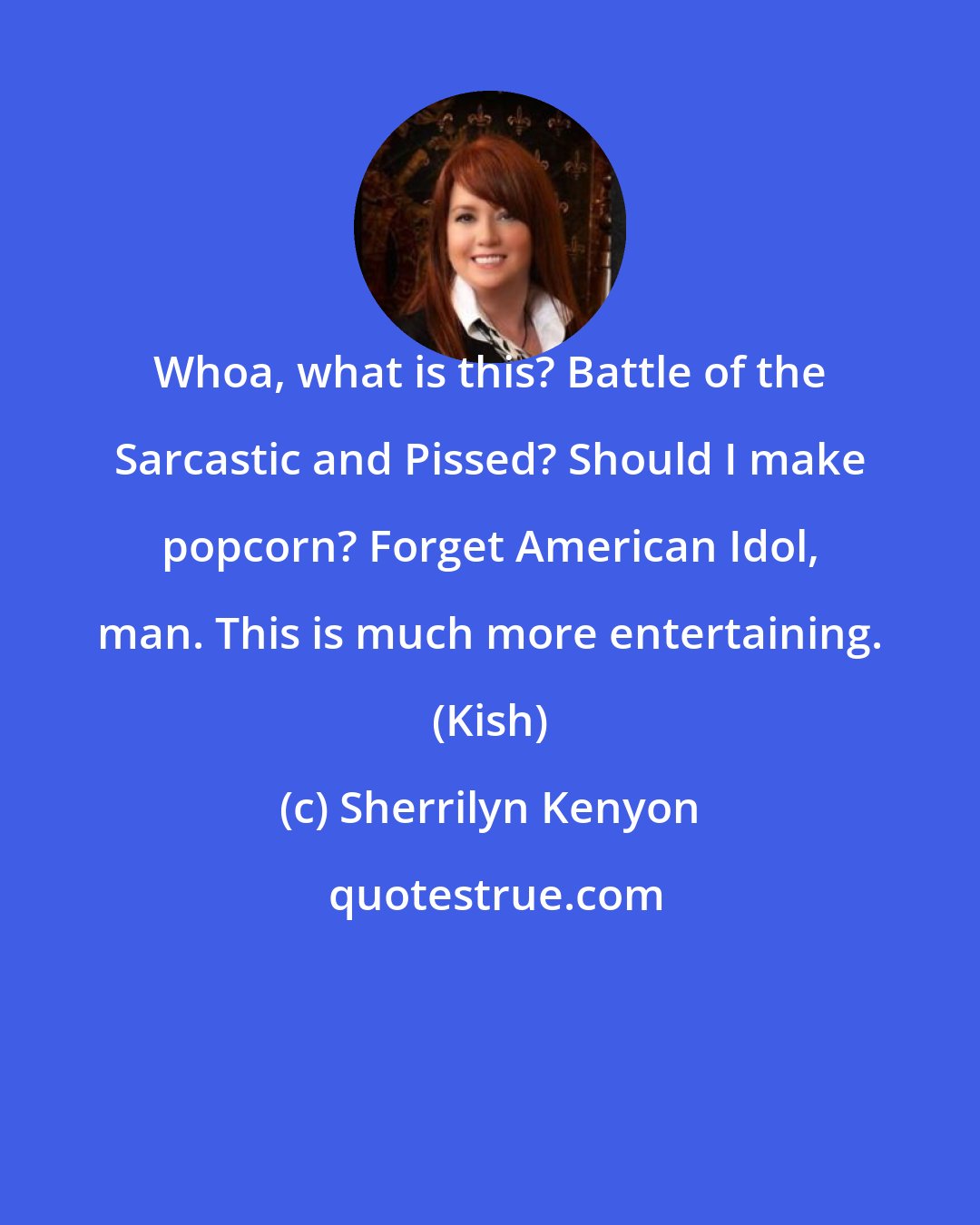 Sherrilyn Kenyon: Whoa, what is this? Battle of the Sarcastic and Pissed? Should I make popcorn? Forget American Idol, man. This is much more entertaining. (Kish)