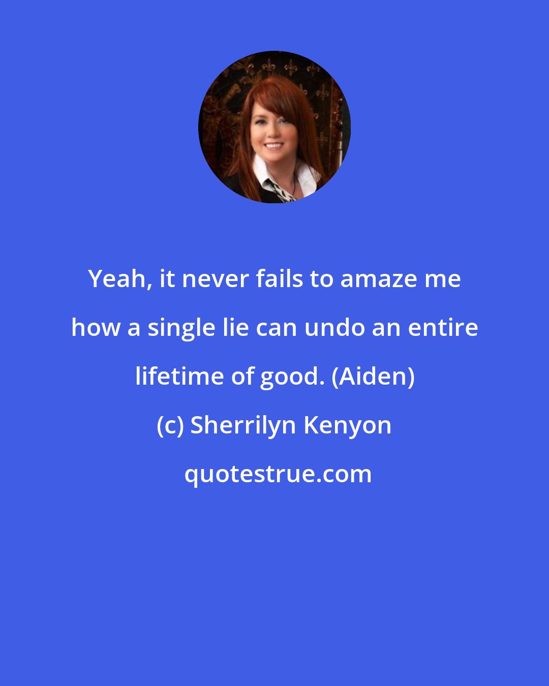 Sherrilyn Kenyon: Yeah, it never fails to amaze me how a single lie can undo an entire lifetime of good. (Aiden)