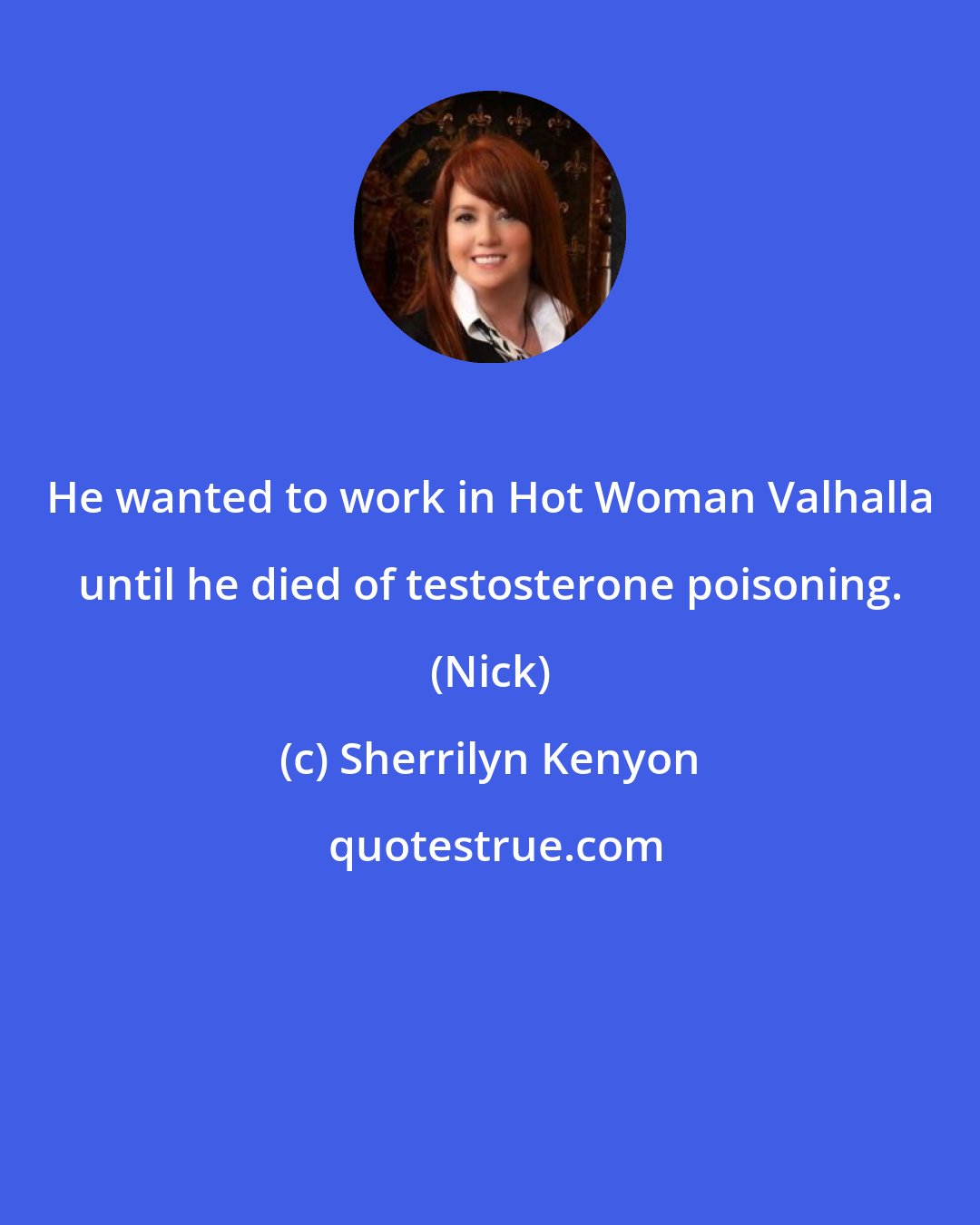 Sherrilyn Kenyon: He wanted to work in Hot Woman Valhalla until he died of testosterone poisoning. (Nick)