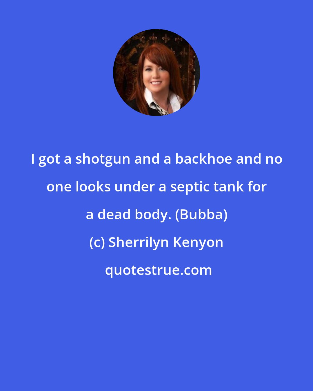 Sherrilyn Kenyon: I got a shotgun and a backhoe and no one looks under a septic tank for a dead body. (Bubba)