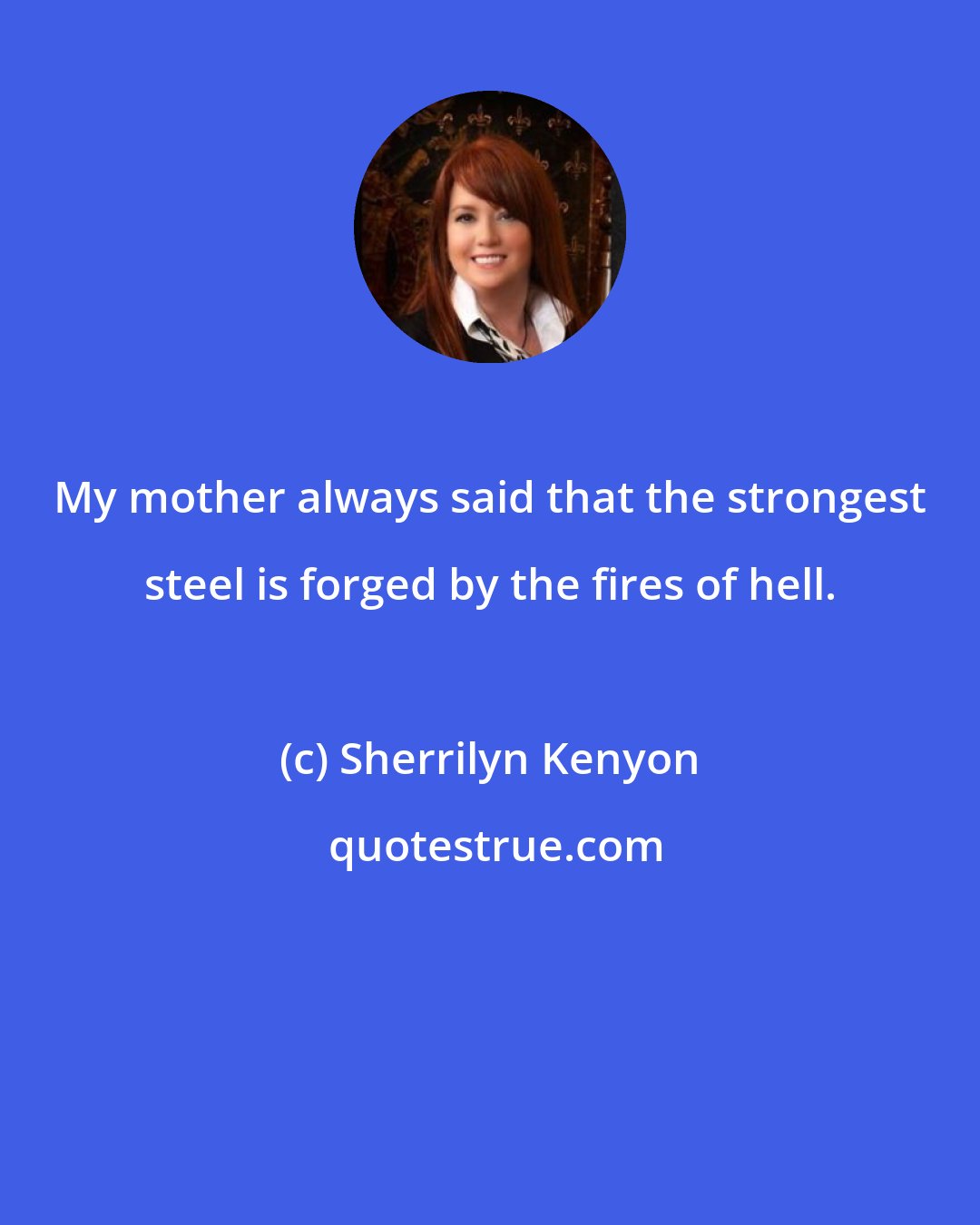 Sherrilyn Kenyon: My mother always said that the strongest steel is forged by the fires of hell.