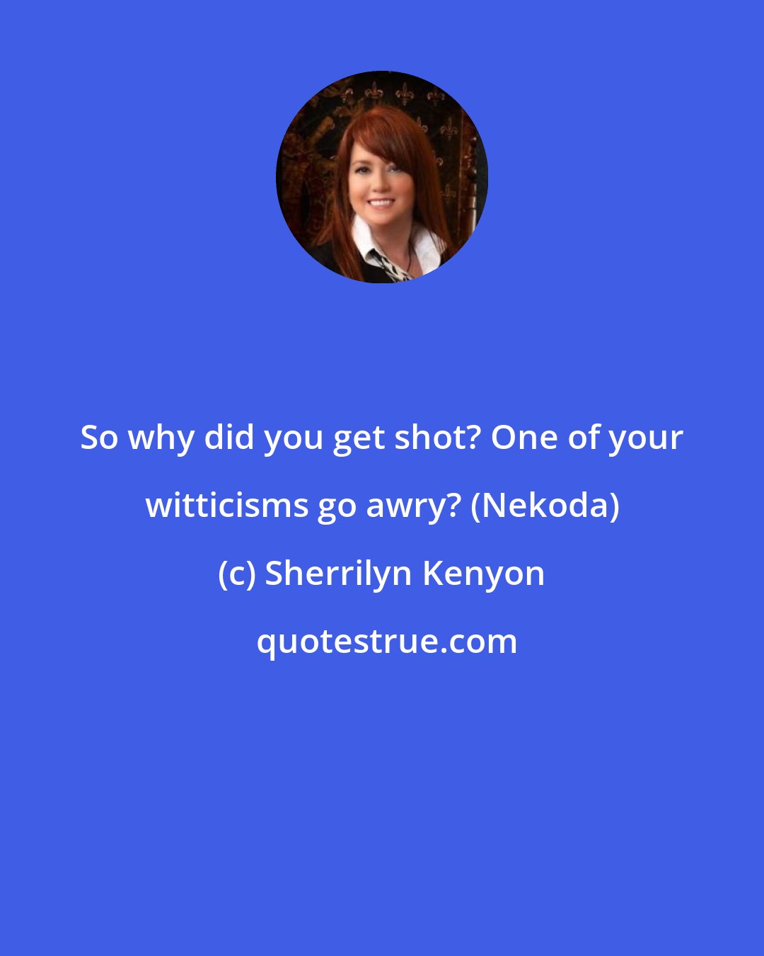 Sherrilyn Kenyon: So why did you get shot? One of your witticisms go awry? (Nekoda)