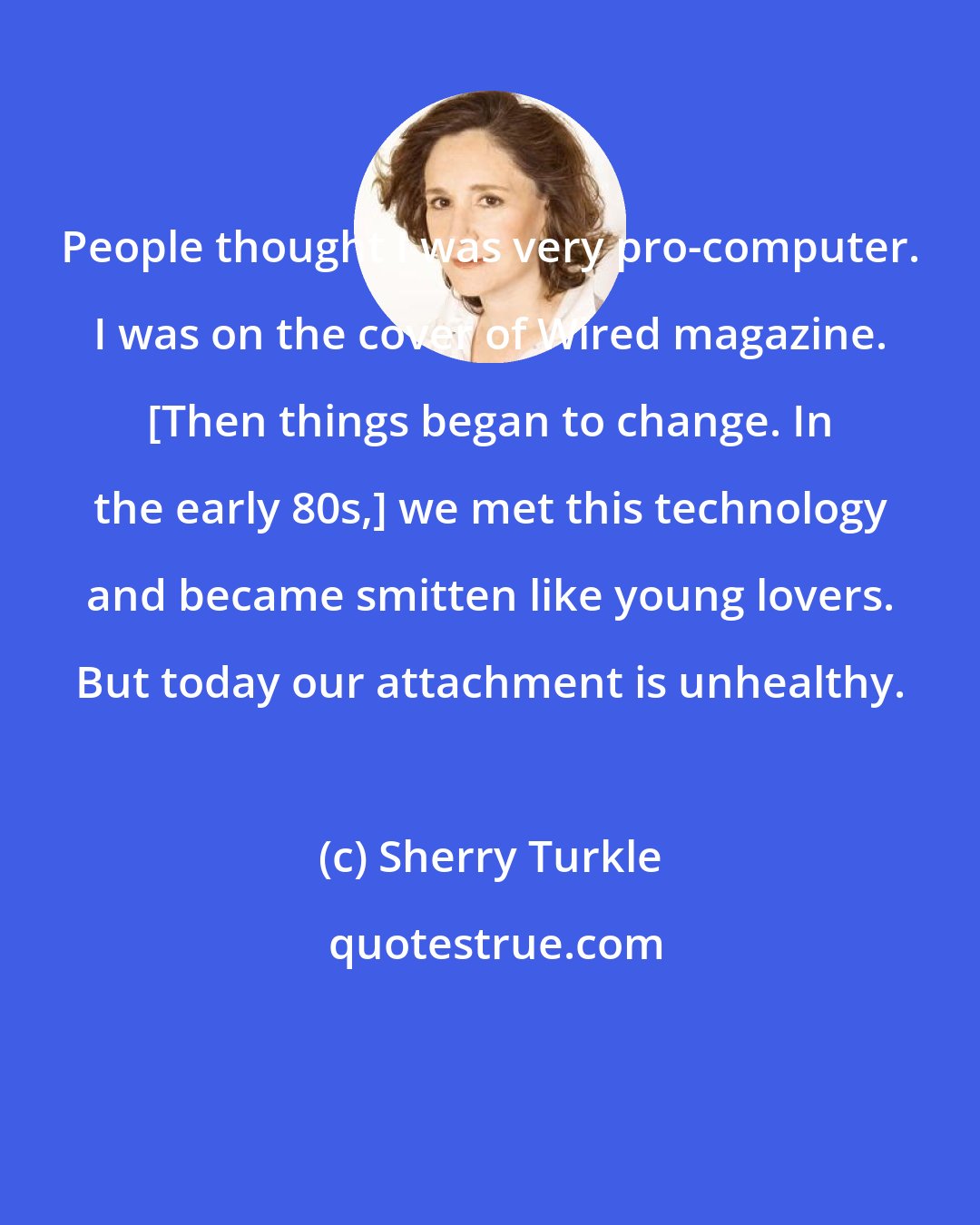 Sherry Turkle: People thought I was very pro-computer. I was on the cover of Wired magazine. [Then things began to change. In the early 80s,] we met this technology and became smitten like young lovers. But today our attachment is unhealthy.