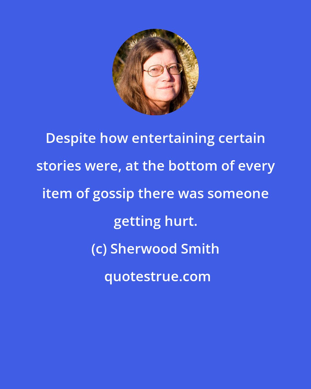 Sherwood Smith: Despite how entertaining certain stories were, at the bottom of every item of gossip there was someone getting hurt.