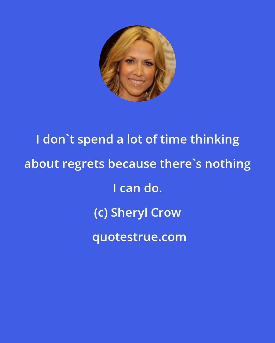 Sheryl Crow: I don't spend a lot of time thinking about regrets because there's nothing I can do.