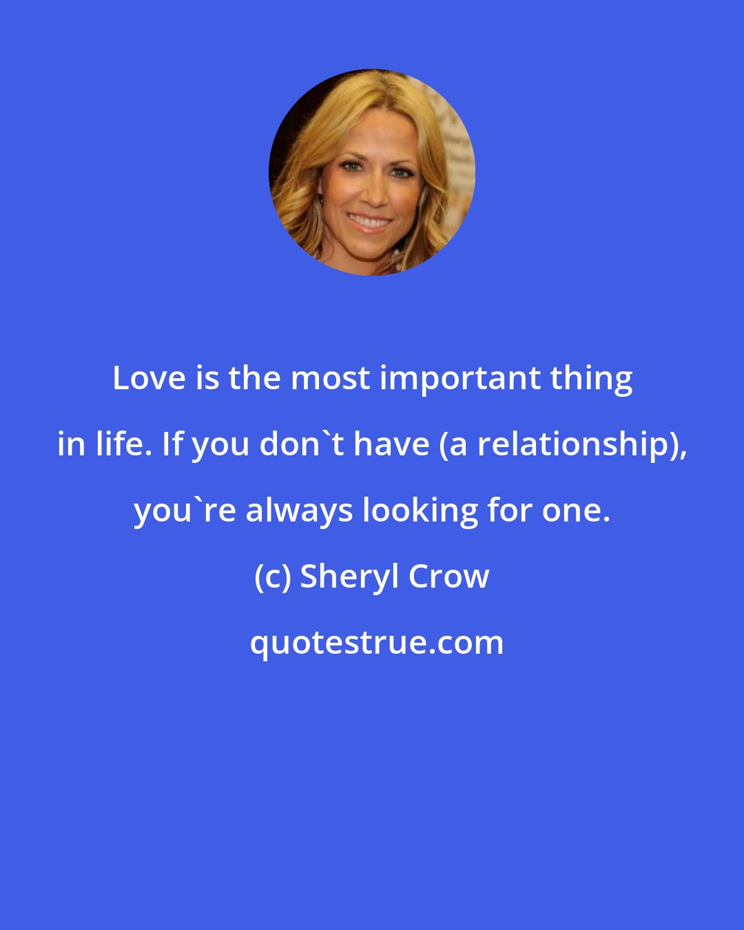 Sheryl Crow: Love is the most important thing in life. If you don't have (a relationship), you're always looking for one.
