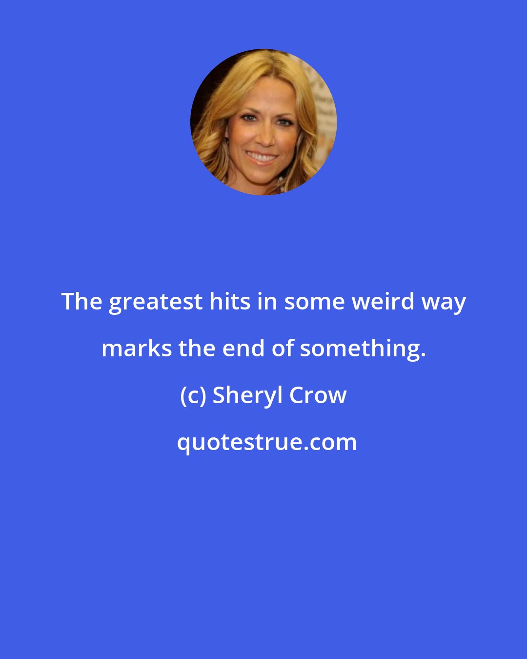 Sheryl Crow: The greatest hits in some weird way marks the end of something.