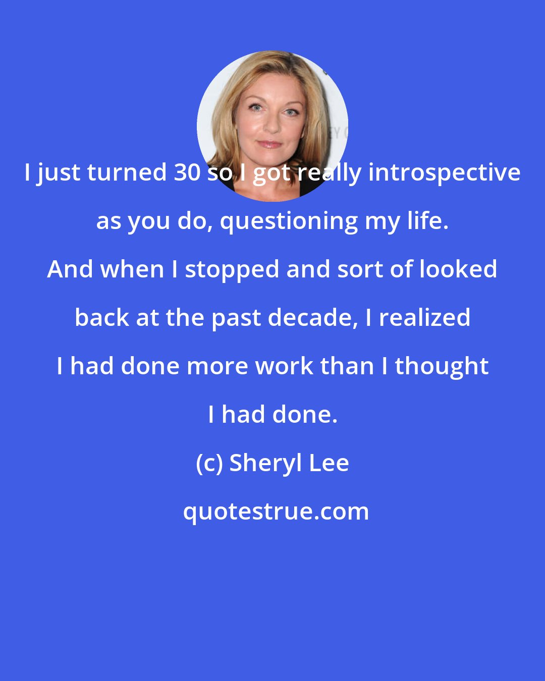 Sheryl Lee: I just turned 30 so I got really introspective as you do, questioning my life. And when I stopped and sort of looked back at the past decade, I realized I had done more work than I thought I had done.