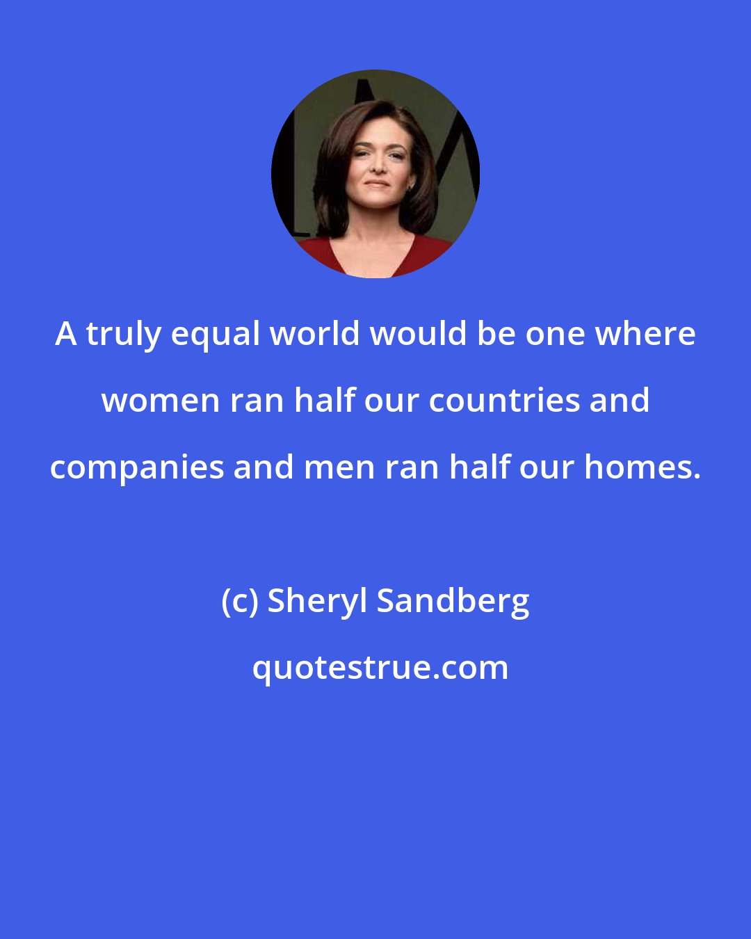 Sheryl Sandberg: A truly equal world would be one where women ran half our countries and companies and men ran half our homes.