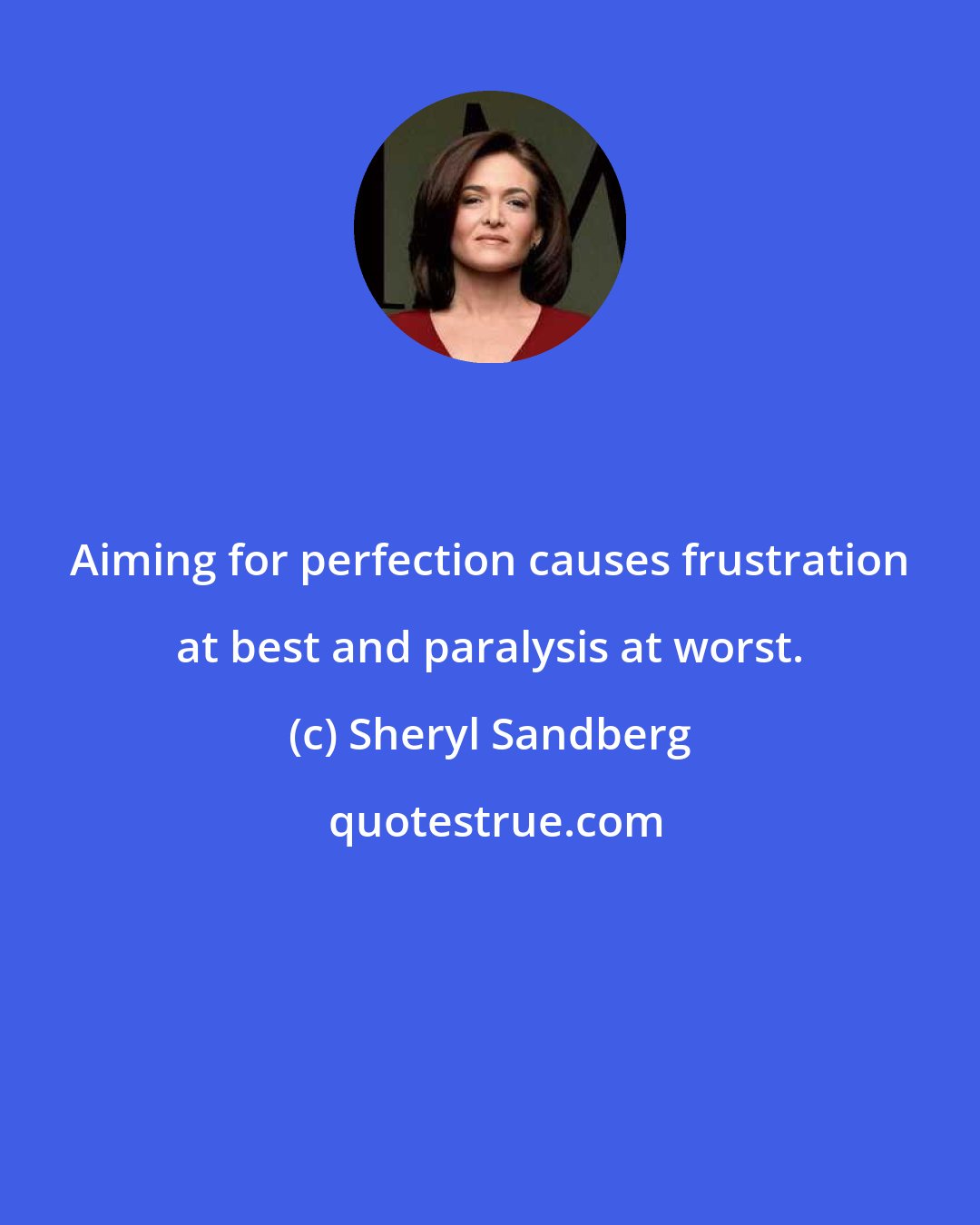 Sheryl Sandberg: Aiming for perfection causes frustration at best and paralysis at worst.