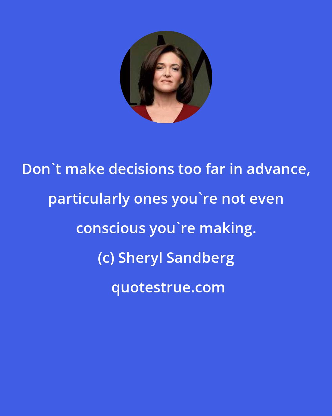 Sheryl Sandberg: Don't make decisions too far in advance, particularly ones you're not even conscious you're making.