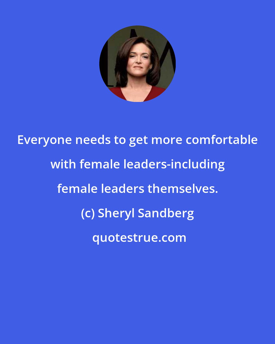 Sheryl Sandberg: Everyone needs to get more comfortable with female leaders-including female leaders themselves.