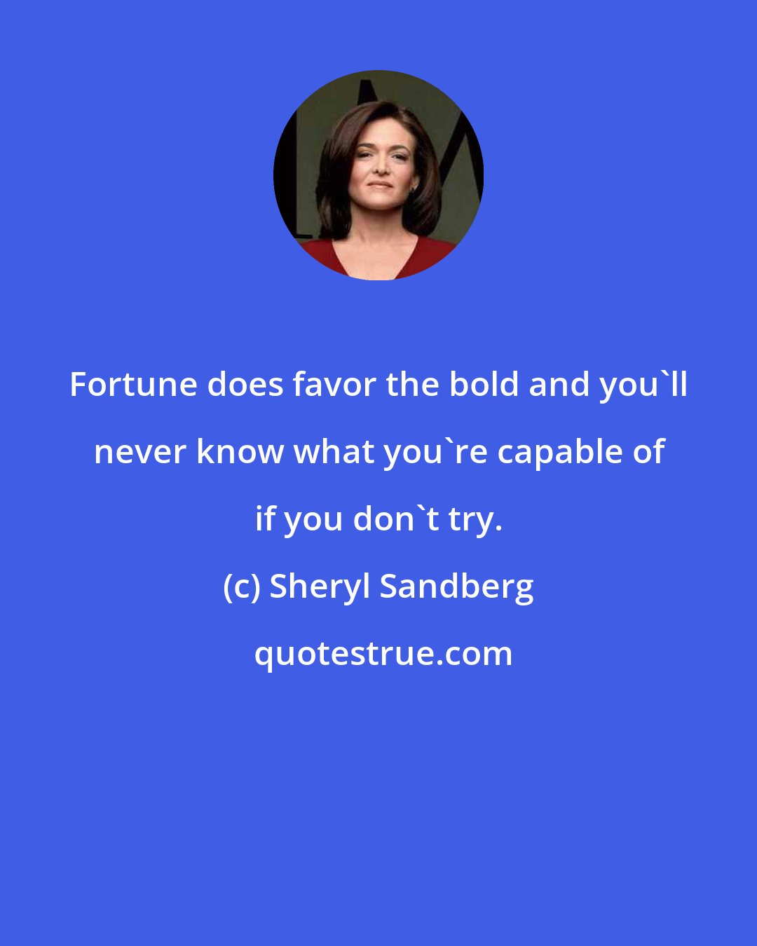 Sheryl Sandberg: Fortune does favor the bold and you'll never know what you're capable of if you don't try.