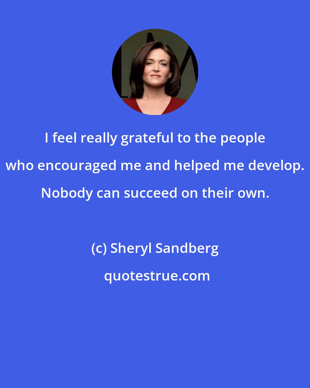 Sheryl Sandberg: I feel really grateful to the people who encouraged me and helped me develop. Nobody can succeed on their own.