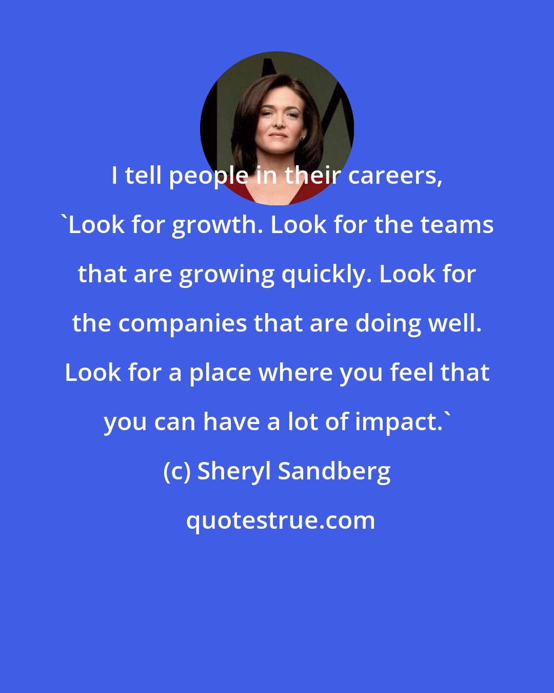 Sheryl Sandberg: I tell people in their careers, 'Look for growth. Look for the teams that are growing quickly. Look for the companies that are doing well. Look for a place where you feel that you can have a lot of impact.'